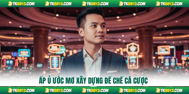 Ấp ủ ước mơ xây dựng đế chế cá cược