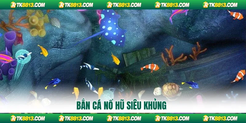 Bắn cá nổ hũ siêu khủng
