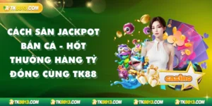 Cách Săn Jackpot Bắn Cá - Hốt Thưởng Hàng Tỷ Đồng Cùng TK88