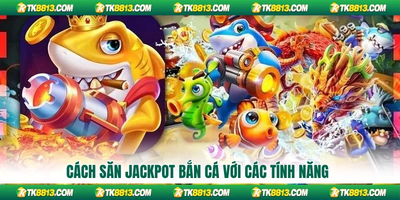 Cách săn Jackpot bắn cá với các tính năng