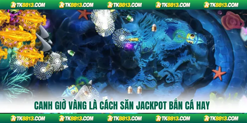 Canh giờ vàng là cách săn Jackpot bắn cá hay
