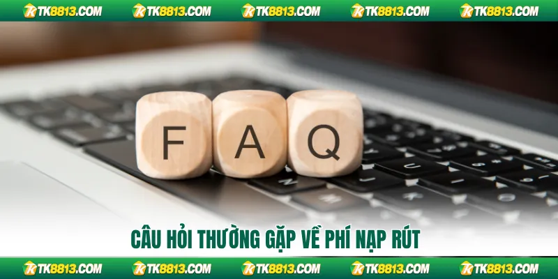 Câu hỏi thường gặp về phí nạp rút Câu hỏi thường gặp về phí nạp rút
