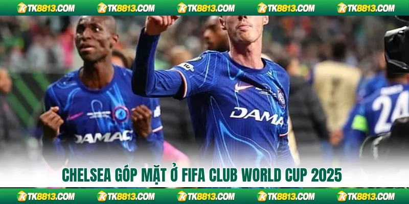 Chelsea góp mặt ở FIFA Club World Cup 2025
