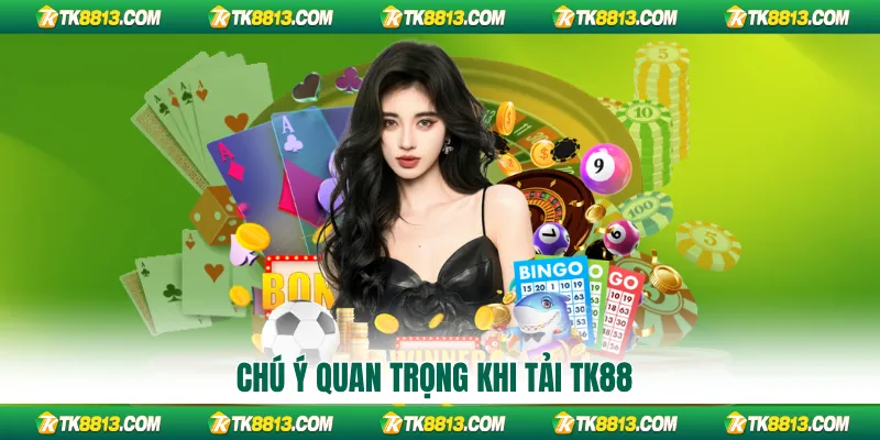 Chú ý quan trọng khi tải TK88