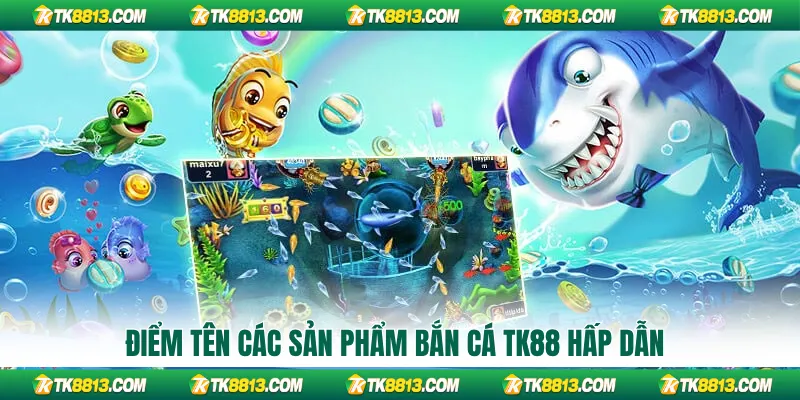 Điểm tên các sản phẩm bắn cá TK88 hấp dẫn
