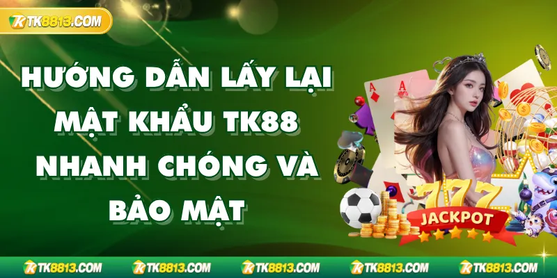 Hướng Dẫn Lấy Lại Mật Khẩu TK88 Nhanh Chóng Và Bảo Mật 