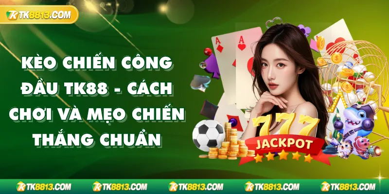 Kèo Chiến Công Đầu TK88 - Cách Chơi và Mẹo Chiến Thắng Chuẩn