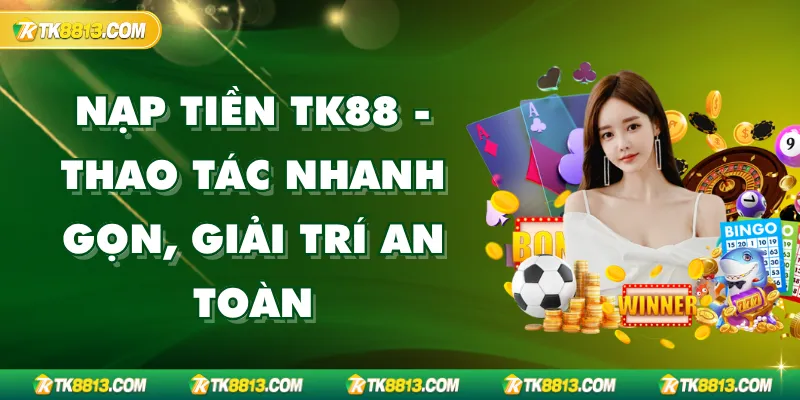 Nạp Tiền TK88 - Thao Tác Nhanh Gọn, Giải Trí An Toàn