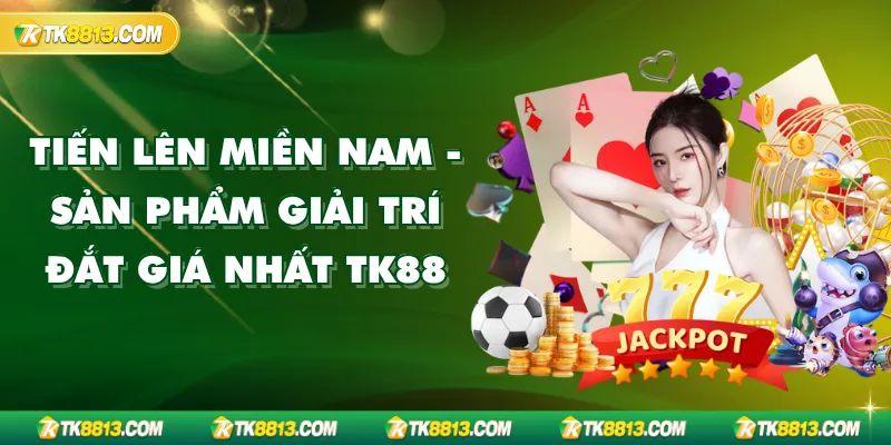 Tiến Lên Miền Nam - Sản Phẩm Giải Trí Đắt Giá Nhất TK88