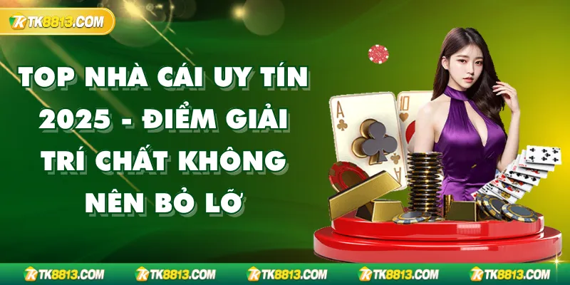 Top Nhà Cái Uy Tín 2025 - Điểm Giải Trí Chất Không Nên Bỏ Lỡ