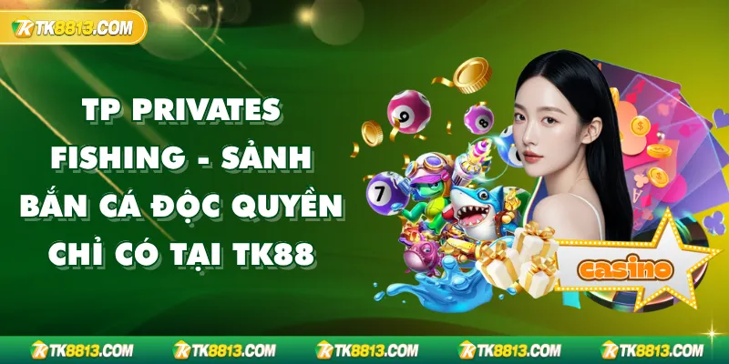 TP Privates Fishing - Sảnh bắn cá Độc Quyền Chỉ Có tại TK88