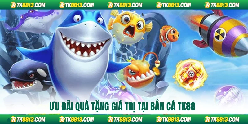 Ưu đãi quà tặng giá trị tại bắn cá TK88