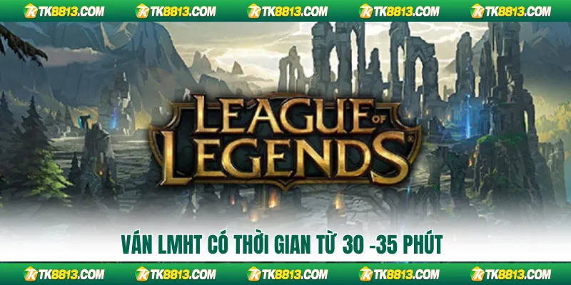 Ván LMHT có thời gian từ 30 -35 phút Ván LMHT có thời gian từ 30 -35 phút